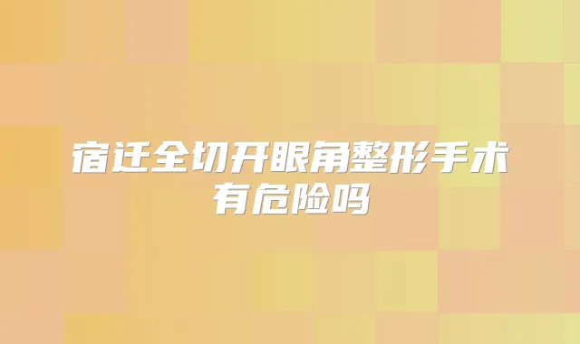 宿迁全切开眼角整形手术有危险吗