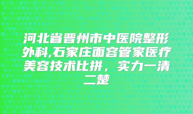 河北省晋州市中医院整形外科,石家庄面容管家医疗美容技术比拼，实力一清二楚