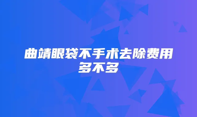 曲靖眼袋不手术去除费用多不多