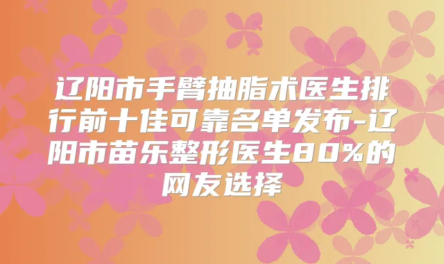 辽阳市手臂抽脂术医生排行前十佳可靠名单发布-辽阳市苗乐整形医生80%的网友选择