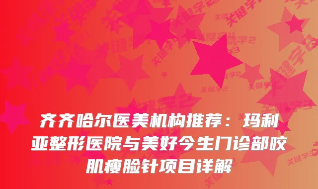 齐齐哈尔医美机构推荐：玛利亚整形医院与美好今生门诊部咬肌瘦脸针项目详解