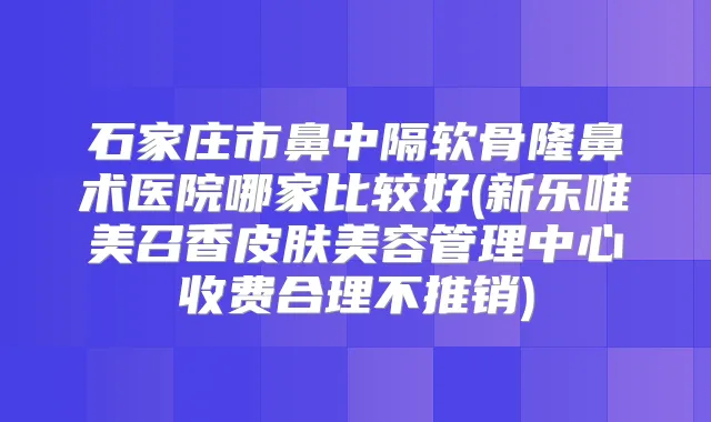 石家庄市鼻中隔软骨隆鼻术医院哪家比较好(新乐唯美召香皮肤美容管理中心收费合理不推销)