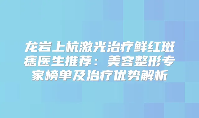 龙岩上杭激光鲜红斑痣医生推荐:美容整形专家榜单及优势解析