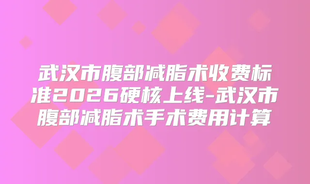 武汉市腹部减脂术收费标准2026硬核上线-武汉市腹部减脂术手术费用计算