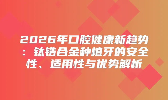 2026年口腔健康新趋势：钛锆合金种植牙的安全性、适用性与优势解析