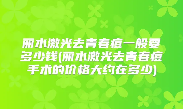 丽水激光去青春痘一般要多少钱(丽水激光去青春痘手术的价格大约在多少)