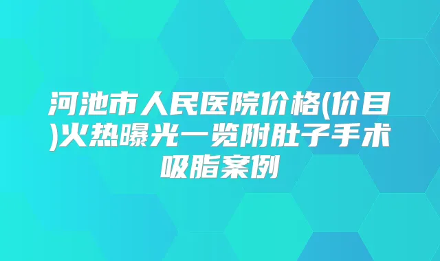 河池市人民医院价格(价目)火热曝光一览附肚子手术吸脂案例