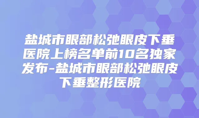盐城市眼部松弛眼皮下垂医院上榜名单前10名发布-盐城市眼部松弛眼皮下垂整形医院
