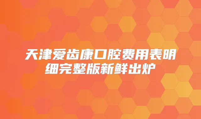 天津爱齿康口腔费用表明细完整版新鲜出炉