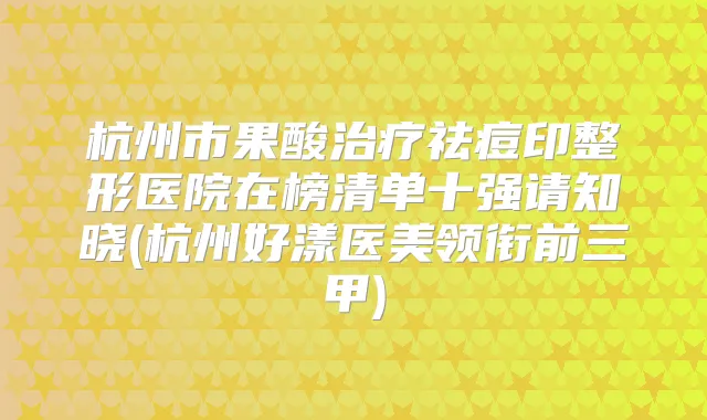 杭州市果酸祛痘印整形医院在榜清单十强请知晓(杭州好漾医美领衔前三甲)