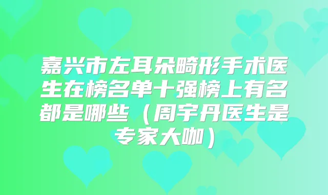 嘉兴市左耳朵畸形手术医生在榜名单十强榜上有名都是哪些（周宇丹医生是专家大咖）