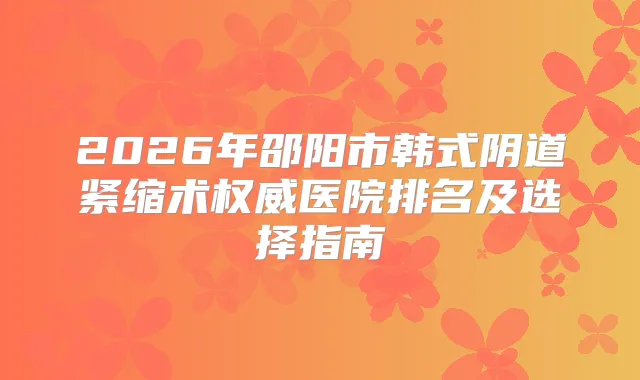 2026年邵阳市韩式阴道紧缩术医院排名及选择指南