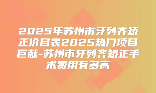 2025年苏州市牙列齐矫正价目表2025热门项目巨献-苏州市牙列齐矫正手术费用有多高