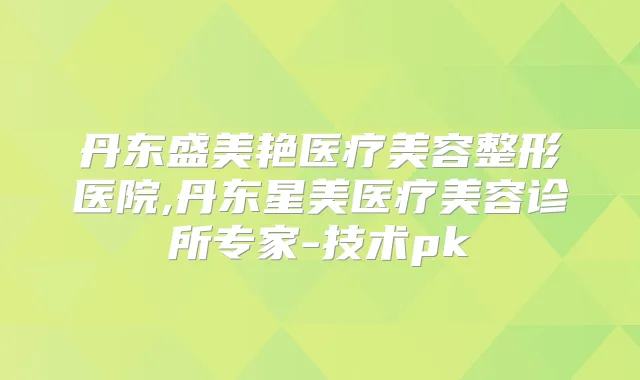 丹东盛美艳医疗美容整形医院,丹东星美医疗美容诊所专家-技术pk