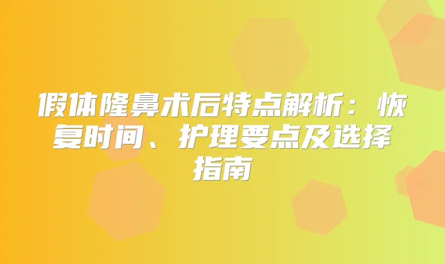假体隆鼻术后特点解析:恢复时间、护理要点及选择指南