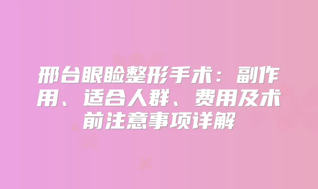 邢台眼睑整形手术：副作用、适合人群、费用及术前注意事项详解