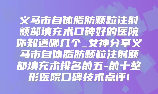 义马市自体脂肪颗粒注射额部填充术口碑好的医院你知道哪几个_女神分享义马市自体脂肪颗粒注射额部填充术排名前五-前十整形医院口碑技术点评!