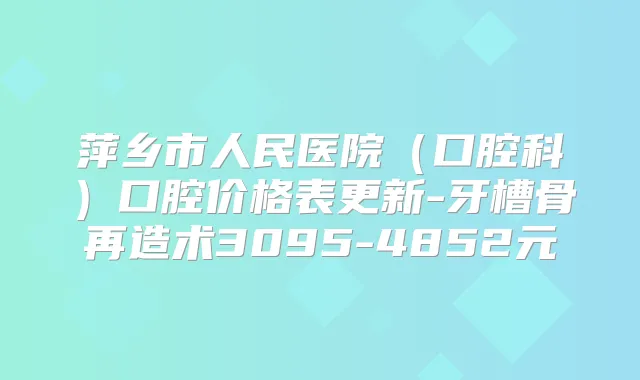 萍乡市人民医院（口腔科）口腔价格表更新-牙槽骨再造术3095-4852元