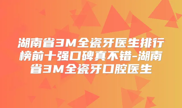 湖南省3M全瓷牙医生排行榜前十强口碑真不错-湖南省3M全瓷牙口腔医生