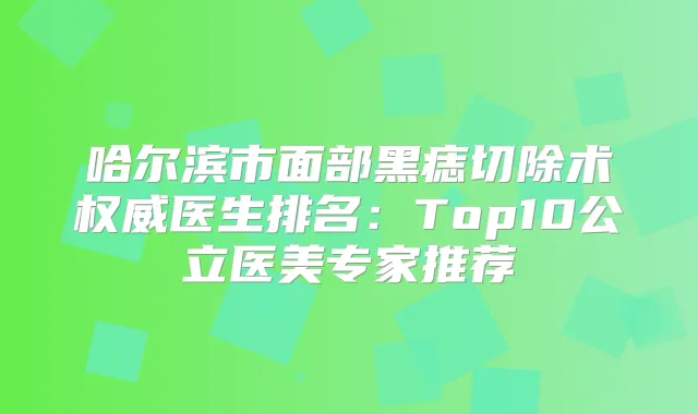 哈尔滨市面部黑痣切除术医生排名：Top10公立医美专家推荐