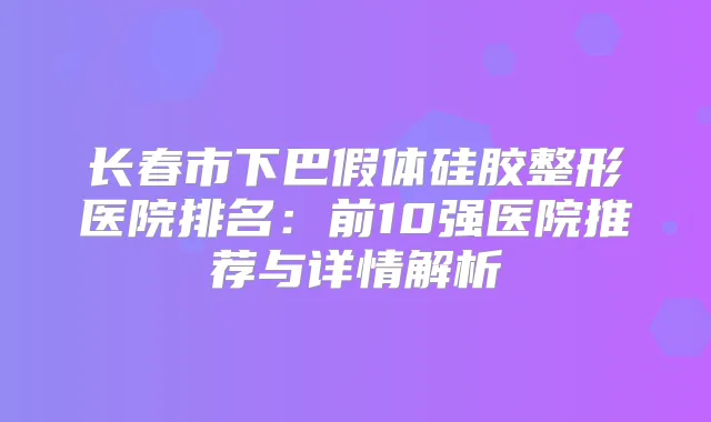长春市下巴假体硅胶整形医院排名:前10强医院推荐与详情解析