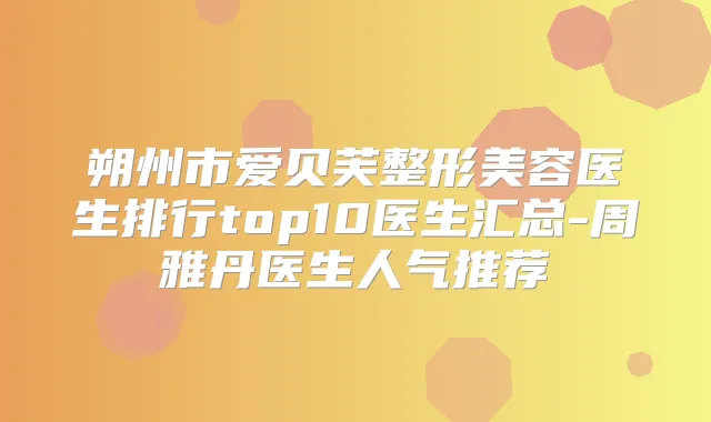 朔州市爱贝芙整形美容医生排行top10医生汇总-周雅丹医生人气推荐