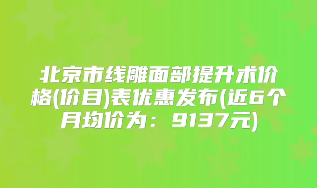 北京市线雕面部提升术价格(价目)表优惠发布(近6个月均价为:9137元)