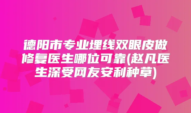 德阳市专业埋线双眼皮做修复医生哪位可靠(赵凡医生深受网友安利种草)