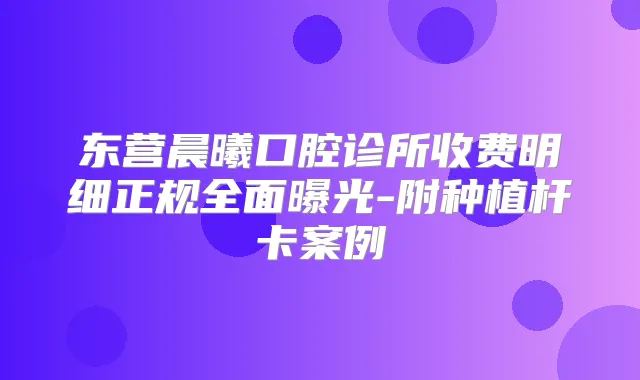 东营晨曦口腔诊所收费明细正规全面曝光-附种植杆卡案例