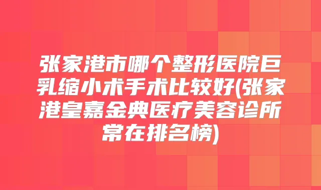 张家港市哪个整形医院巨乳缩小术手术比较好(张家港皇嘉金典医疗美容诊所常在排名榜)