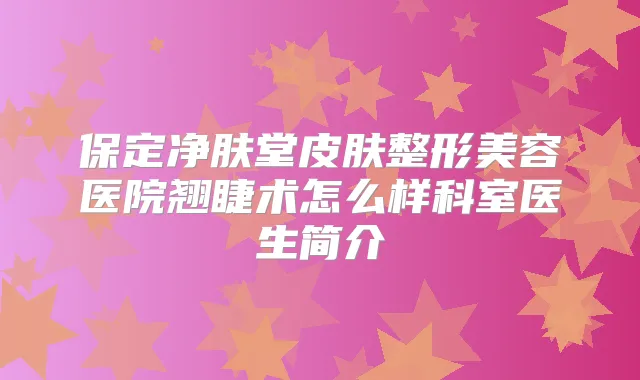 保定净肤堂皮肤整形美容医院翘睫术怎么样科室医生简介