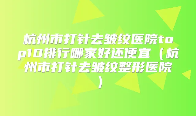 杭州市打针去皱纹医院top10排行哪家好还便宜（杭州市打针去皱纹整形医院）