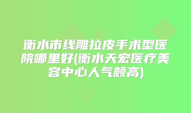 衡水市线雕拉皮手术型医院哪里好(衡水天宏医疗美容中心人气颇高)