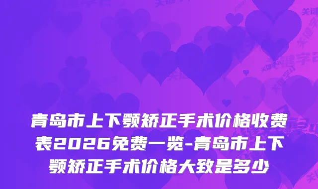青岛市上下颚矫正手术价格收费表2026免费一览-青岛市上下颚矫正手术价格大致是多少