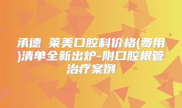 承德玥莱美口腔科价格(费用)清单全新出炉-附口腔根管案例