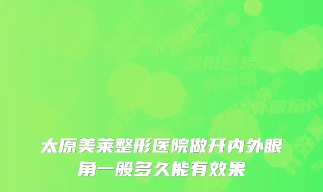 太原美莱整形医院做开内外眼角一般多久能有效果
