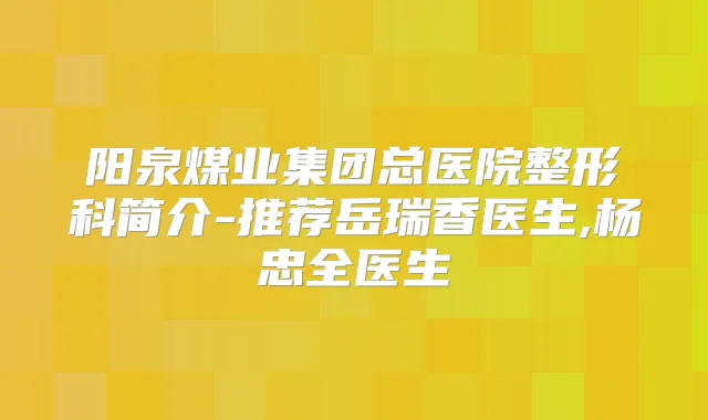 阳泉煤业集团总医院整形科简介-推荐岳瑞香医生,杨忠全医生