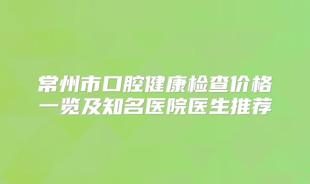 常州市口腔健康检查价格一览及知名医院医生推荐