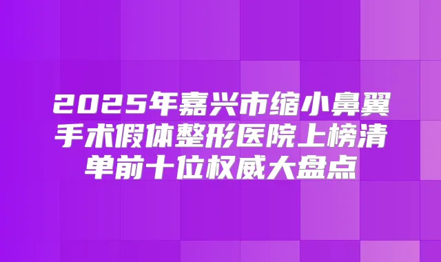 2025年嘉兴市缩小鼻翼手术假体整形医院上榜清单前十位大盘点