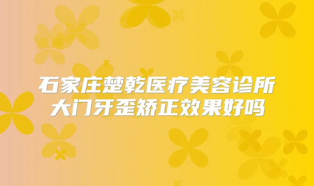石家庄楚乾医疗美容诊所大门牙歪矫正效果好吗