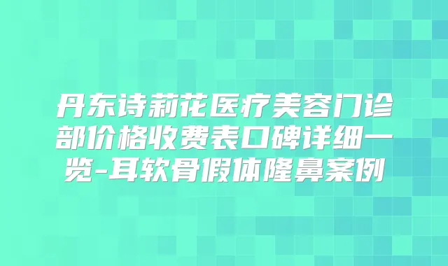 丹东诗莉花医疗美容门诊部价格收费表口碑详细一览-耳软骨假体隆鼻案例