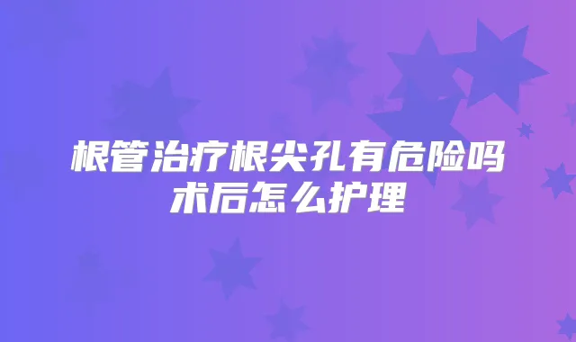 根管根尖孔有危险吗术后怎么护理