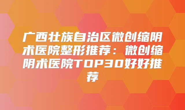 广西壮族自治区微创缩阴术医院整形推荐：微创缩阴术医院TOP30好好推荐