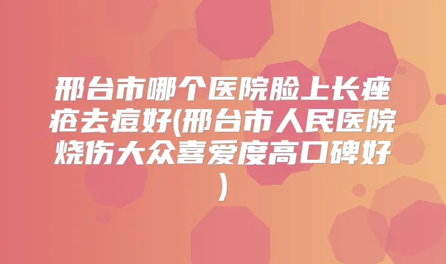 邢台市哪个医院脸上长痤疮去痘好(邢台市人民医院烧伤大众喜爱度高口碑好)