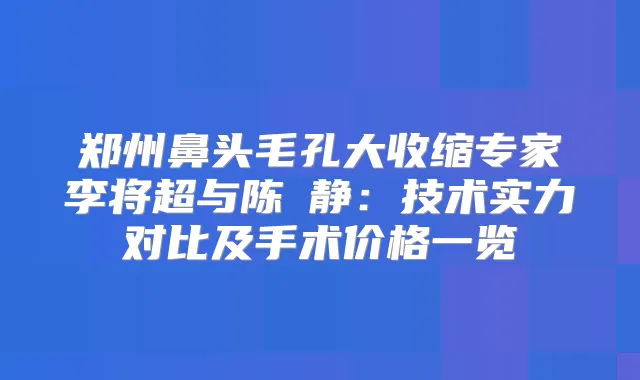 郑州鼻头毛孔大收缩专家李将超与陈旻静：技术实力对比及手术价格一览