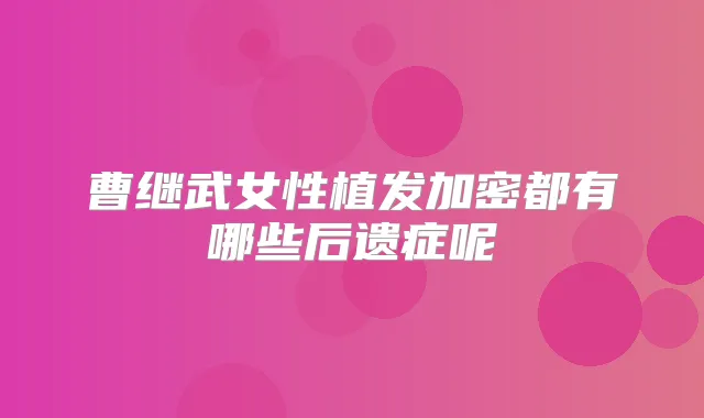 曹继武女性植发加密都有哪些后遗症呢