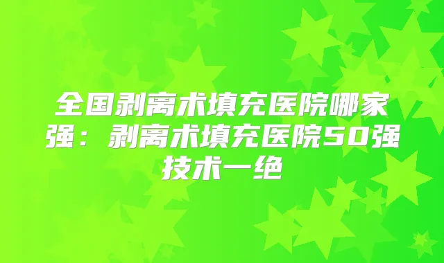 全国剥离术填充医院哪家强:剥离术填充医院50强技术一绝