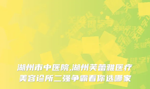 湖州市中医院,湖州芙蕾雅医疗美容诊所二强争霸看你选哪家