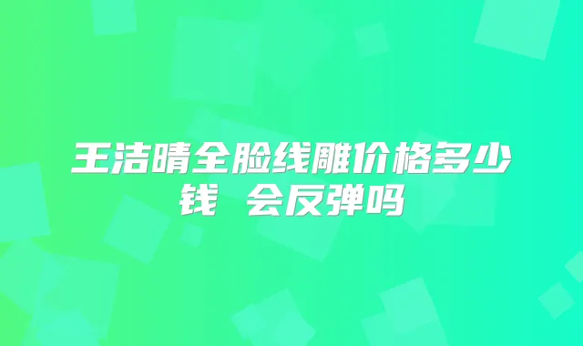 王洁晴全脸线雕价格多少钱 会反弹吗