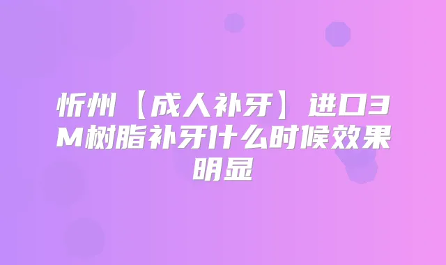 忻州【成人补牙】进口3M树脂补牙什么时候效果明显